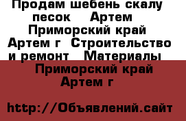 Продам шебень скалу, песок.  (Артем) - Приморский край, Артем г. Строительство и ремонт » Материалы   . Приморский край,Артем г.